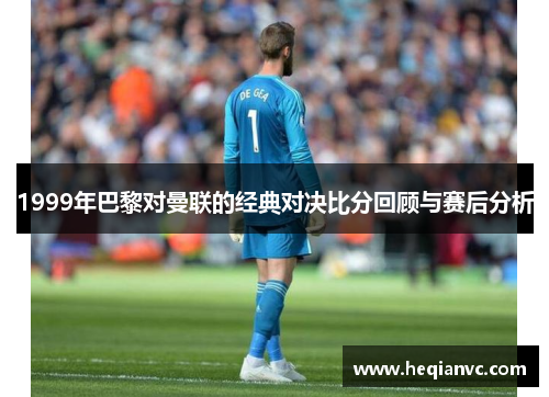 1999年巴黎对曼联的经典对决比分回顾与赛后分析