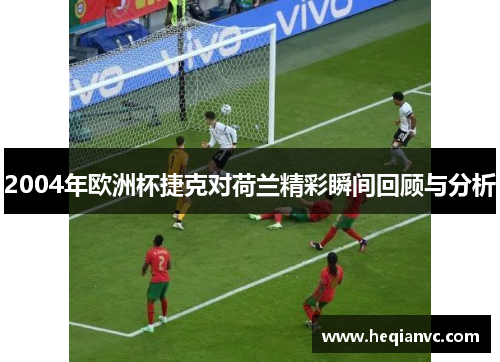 2004年欧洲杯捷克对荷兰精彩瞬间回顾与分析
