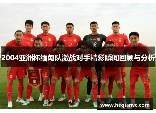 2004亚洲杯缅甸队激战对手精彩瞬间回顾与分析