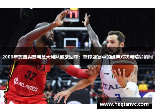 2006年美国男篮与意大利队激战回顾：篮球盛宴中的经典对决与精彩瞬间