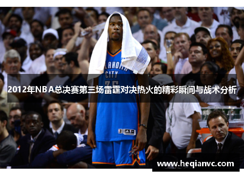 2012年NBA总决赛第三场雷霆对决热火的精彩瞬间与战术分析