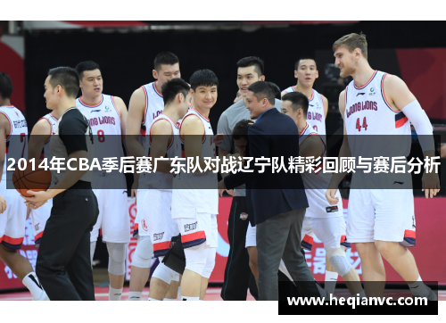 2014年CBA季后赛广东队对战辽宁队精彩回顾与赛后分析