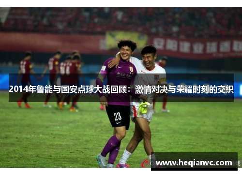 2014年鲁能与国安点球大战回顾：激情对决与荣耀时刻的交织