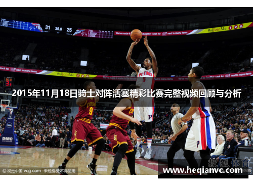 2015年11月18日骑士对阵活塞精彩比赛完整视频回顾与分析