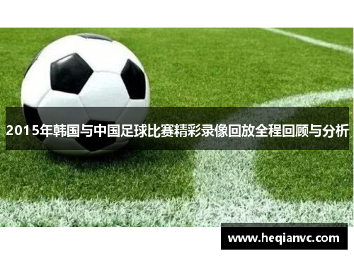 2015年韩国与中国足球比赛精彩录像回放全程回顾与分析