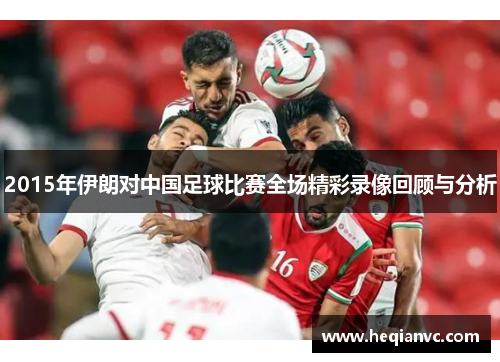 2015年伊朗对中国足球比赛全场精彩录像回顾与分析