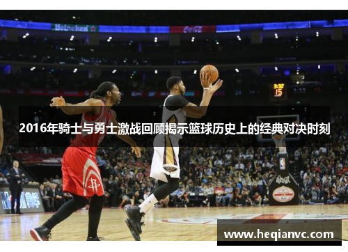 2016年骑士与勇士激战回顾揭示篮球历史上的经典对决时刻