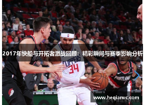 2017年快船与开拓者激战回顾：精彩瞬间与赛季影响分析