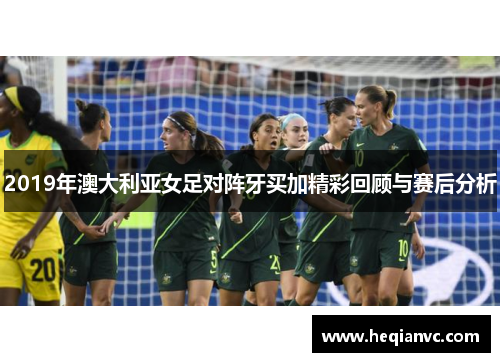2019年澳大利亚女足对阵牙买加精彩回顾与赛后分析