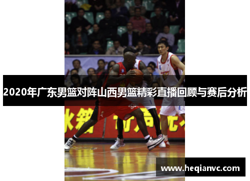 2020年广东男篮对阵山西男篮精彩直播回顾与赛后分析