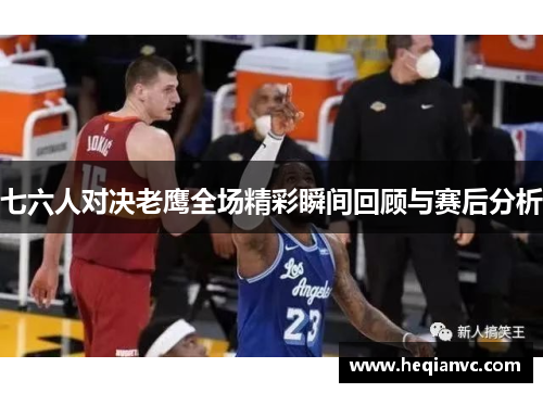 七六人对决老鹰全场精彩瞬间回顾与赛后分析