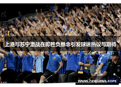 上港与苏宁激战在即胜负悬念引发球迷热议与期待
