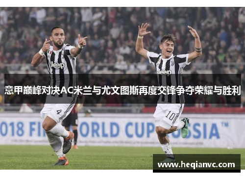 意甲巅峰对决AC米兰与尤文图斯再度交锋争夺荣耀与胜利