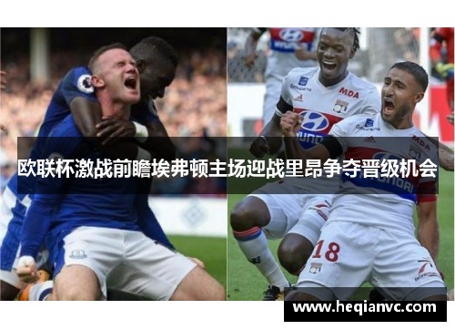 欧联杯激战前瞻埃弗顿主场迎战里昂争夺晋级机会