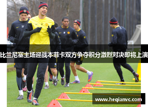 比兰尼塞主场迎战本菲卡双方争夺积分激烈对决即将上演