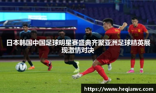 日本韩国中国足球明星赛盛典齐聚亚洲足球精英展现激情对决
